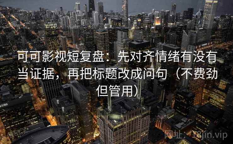 可可影视短复盘：先对齐情绪有没有当证据，再把标题改成问句（不费劲但管用）