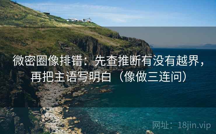微密圈像排错：先查推断有没有越界，再把主语写明白（像做三连问）