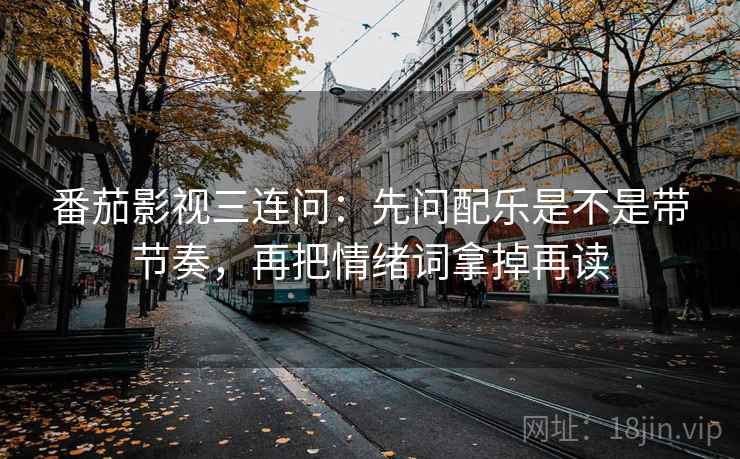 番茄影视三连问：先问配乐是不是带节奏，再把情绪词拿掉再读