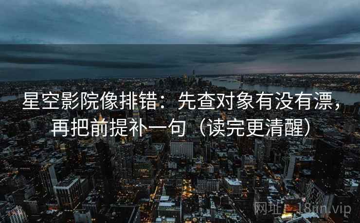 星空影院像排错：先查对象有没有漂，再把前提补一句（读完更清醒）