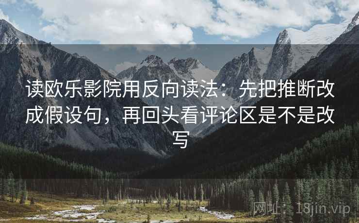 读欧乐影院用反向读法：先把推断改成假设句，再回头看评论区是不是改写