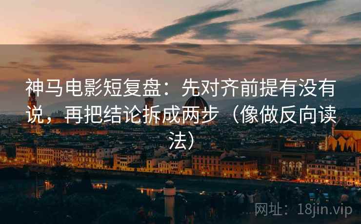 神马电影短复盘：先对齐前提有没有说，再把结论拆成两步（像做反向读法）