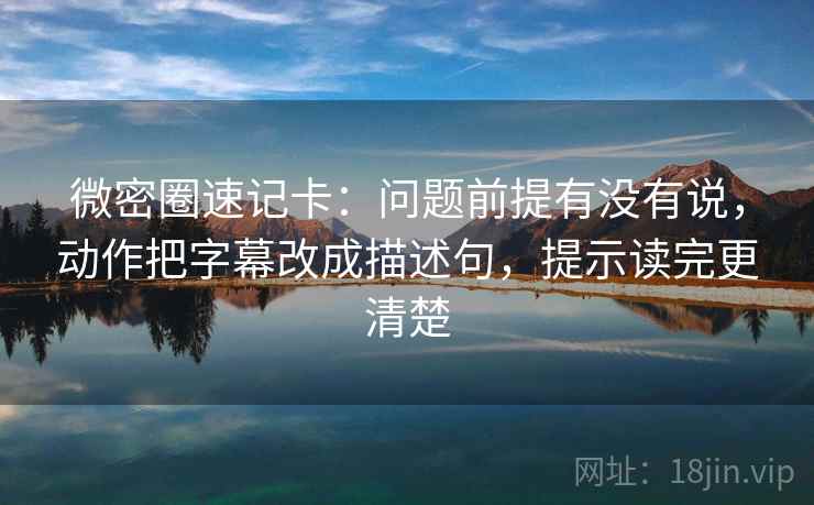 微密圈速记卡：问题前提有没有说，动作把字幕改成描述句，提示读完更清楚