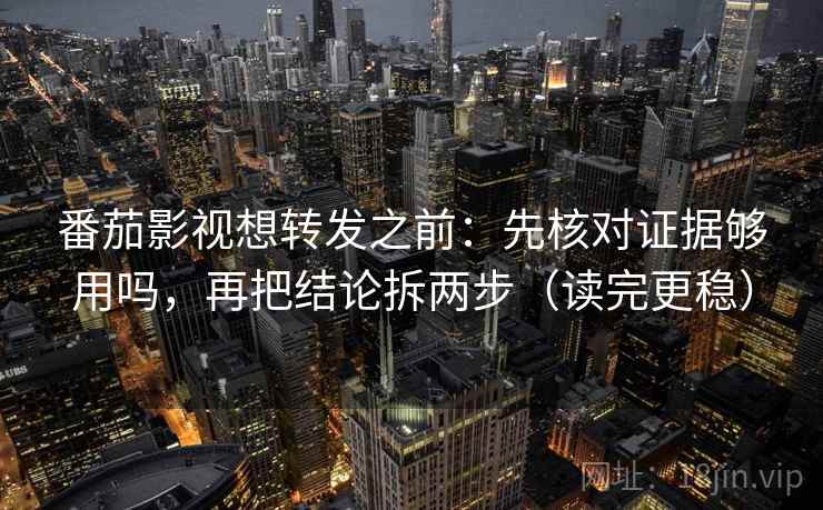 番茄影视想转发之前：先核对证据够用吗，再把结论拆两步（读完更稳）