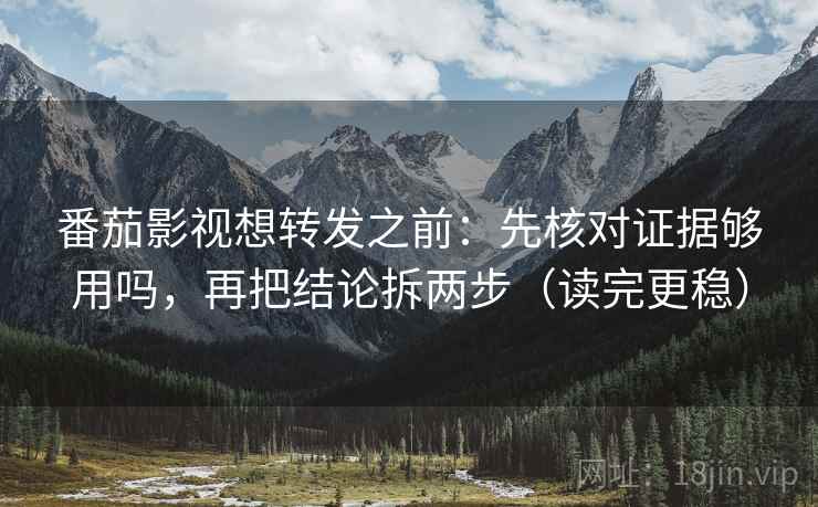 番茄影视想转发之前：先核对证据够用吗，再把结论拆两步（读完更稳）