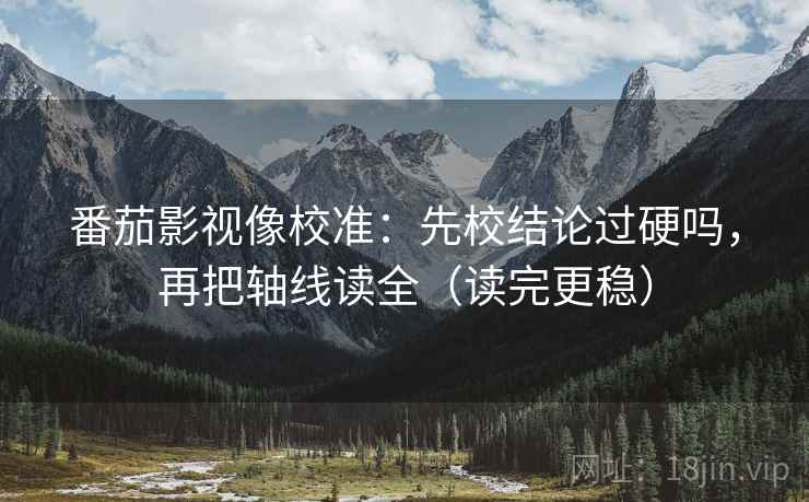番茄影视像校准：先校结论过硬吗，再把轴线读全（读完更稳）