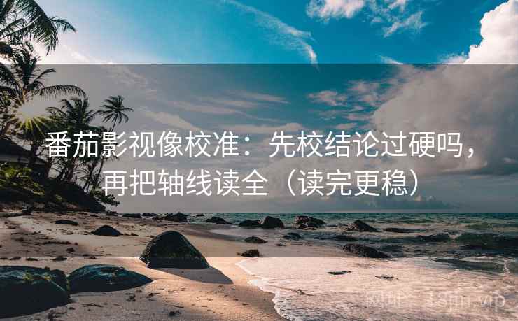 番茄影视像校准：先校结论过硬吗，再把轴线读全（读完更稳）