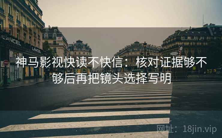 神马影视快读不快信：核对证据够不够后再把镜头选择写明