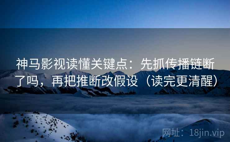 神马影视读懂关键点：先抓传播链断了吗，再把推断改假设（读完更清醒）