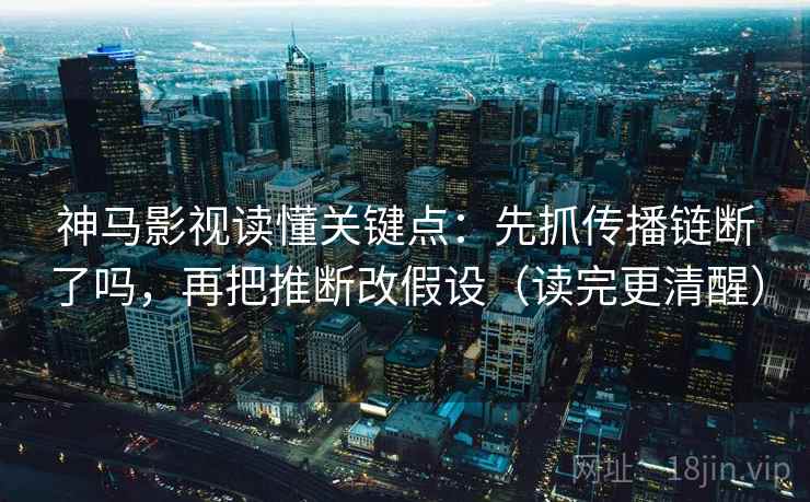 神马影视读懂关键点：先抓传播链断了吗，再把推断改假设（读完更清醒）