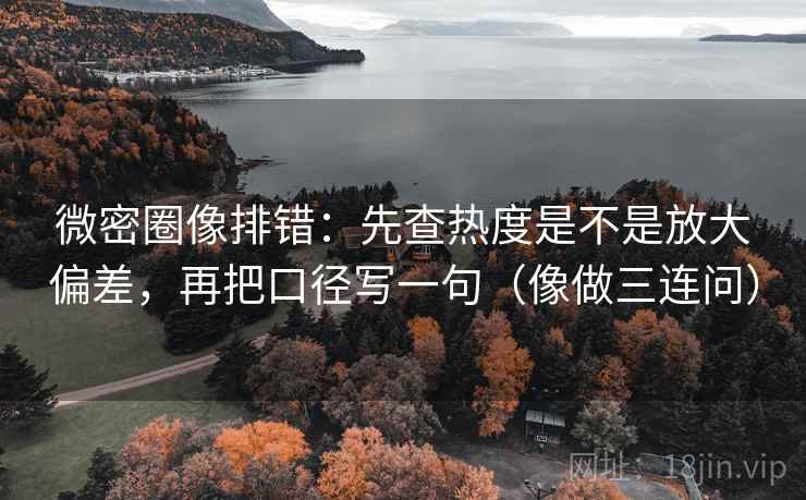 微密圈像排错：先查热度是不是放大偏差，再把口径写一句（像做三连问）