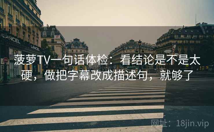 菠萝TV一句话体检：看结论是不是太硬，做把字幕改成描述句，就够了