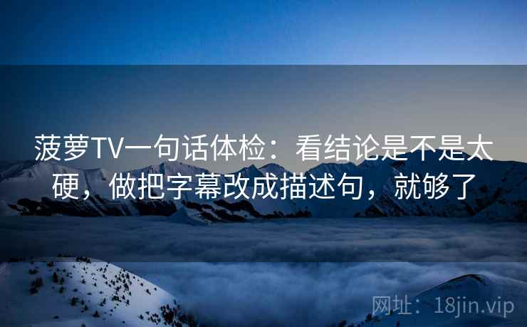 菠萝TV一句话体检：看结论是不是太硬，做把字幕改成描述句，就够了