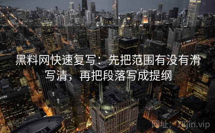 黑料网快速复写：先把范围有没有滑写清，再把段落写成提纲