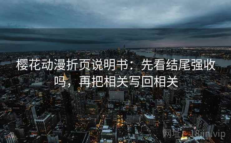樱花动漫折页说明书：先看结尾强收吗，再把相关写回相关