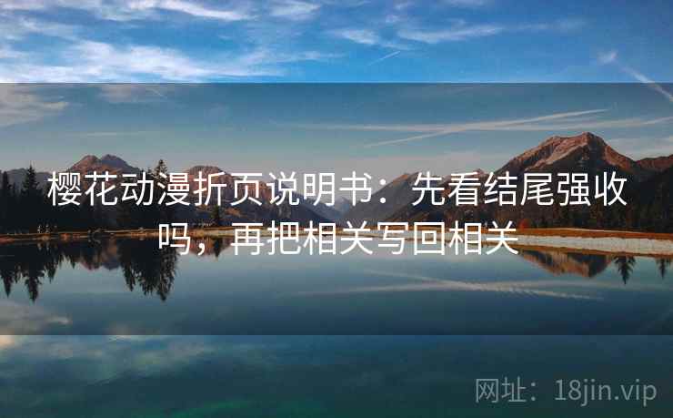 樱花动漫折页说明书：先看结尾强收吗，再把相关写回相关