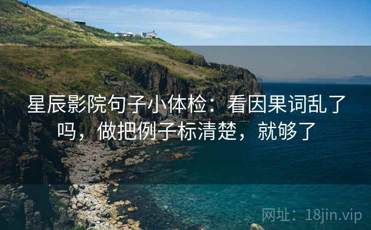 星辰影院句子小体检：看因果词乱了吗，做把例子标清楚，就够了