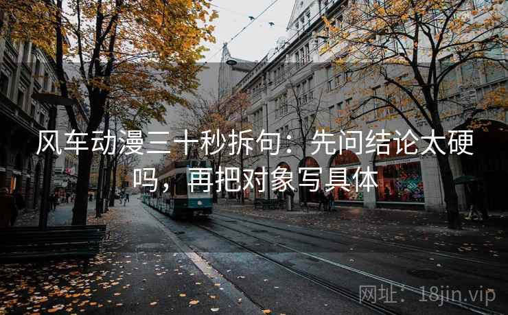 风车动漫三十秒拆句：先问结论太硬吗，再把对象写具体