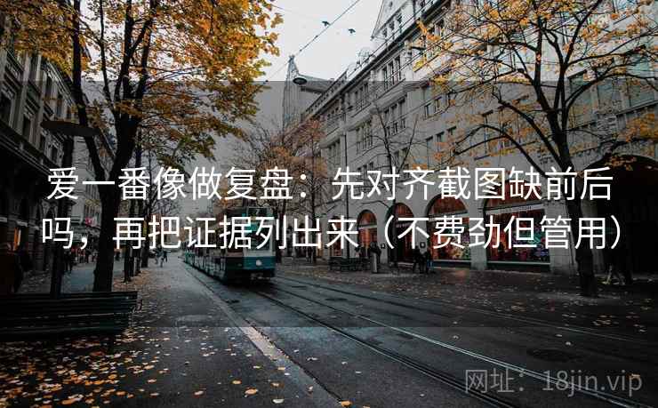爱一番像做复盘：先对齐截图缺前后吗，再把证据列出来（不费劲但管用）