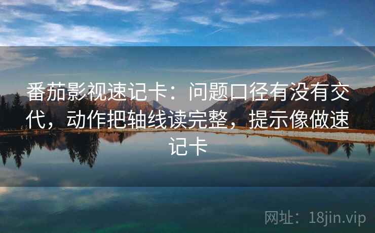 番茄影视速记卡：问题口径有没有交代，动作把轴线读完整，提示像做速记卡