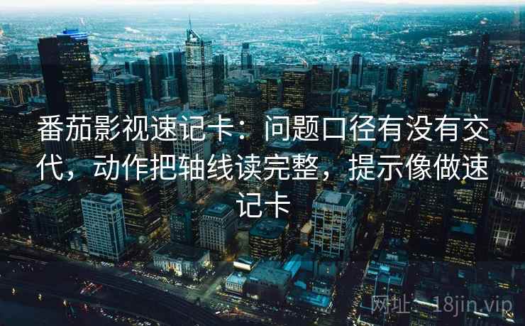 番茄影视速记卡：问题口径有没有交代，动作把轴线读完整，提示像做速记卡