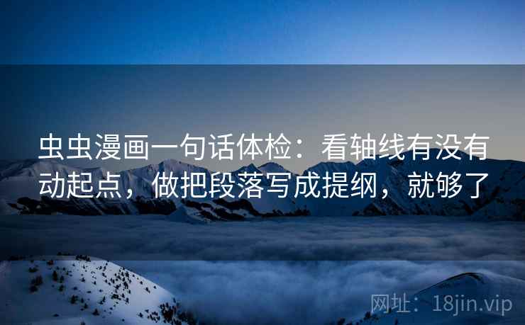 虫虫漫画一句话体检：看轴线有没有动起点，做把段落写成提纲，就够了