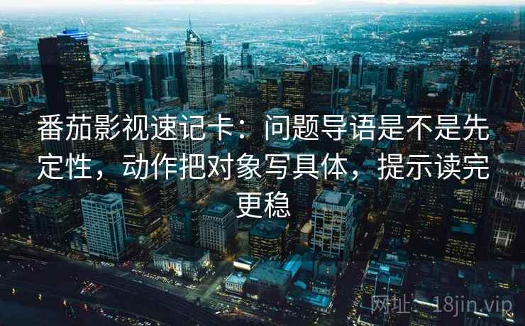 番茄影视速记卡：问题导语是不是先定性，动作把对象写具体，提示读完更稳