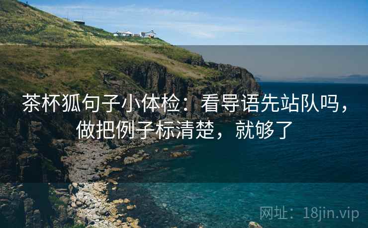 茶杯狐句子小体检：看导语先站队吗，做把例子标清楚，就够了