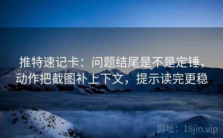 推特速记卡：问题结尾是不是定锤，动作把截图补上下文，提示读完更稳