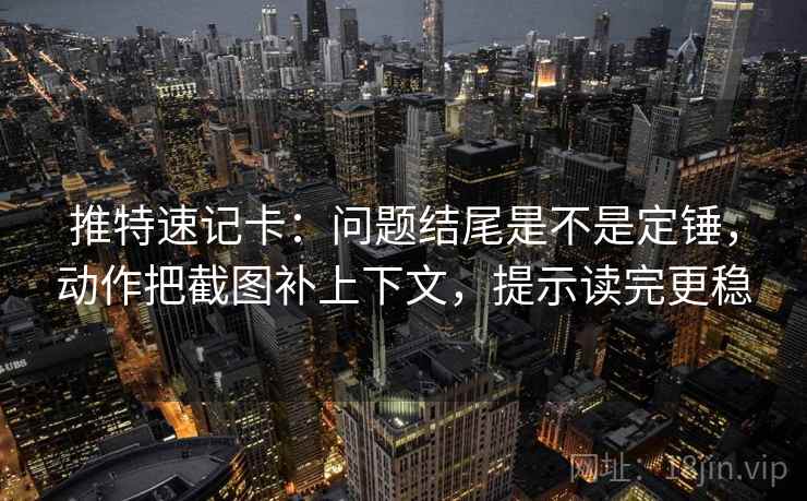 推特速记卡：问题结尾是不是定锤，动作把截图补上下文，提示读完更稳
