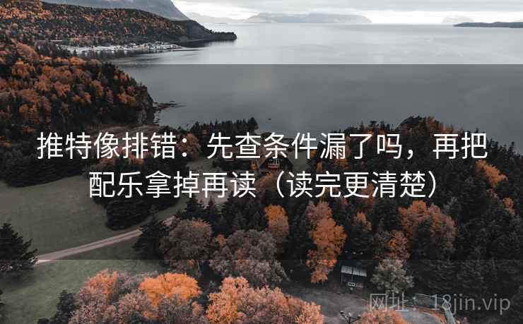 推特像排错：先查条件漏了吗，再把配乐拿掉再读（读完更清楚）