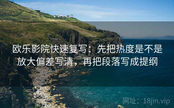 欧乐影院快速复写：先把热度是不是放大偏差写清，再把段落写成提纲