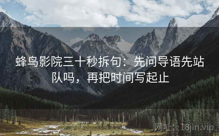 蜂鸟影院三十秒拆句：先问导语先站队吗，再把时间写起止