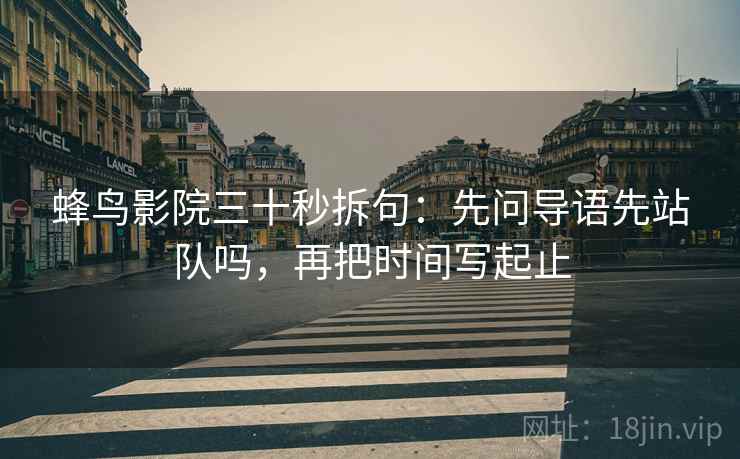 蜂鸟影院三十秒拆句：先问导语先站队吗，再把时间写起止