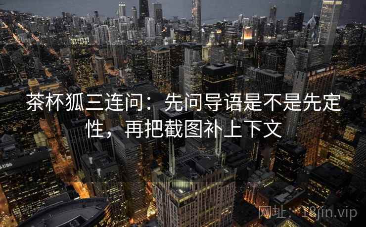 茶杯狐三连问：先问导语是不是先定性，再把截图补上下文