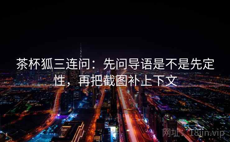 茶杯狐三连问：先问导语是不是先定性，再把截图补上下文