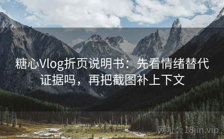 糖心Vlog折页说明书：先看情绪替代证据吗，再把截图补上下文