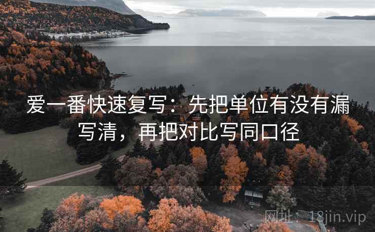 爱一番快速复写：先把单位有没有漏写清，再把对比写同口径