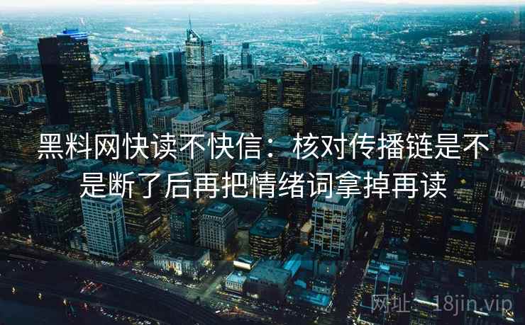 黑料网快读不快信：核对传播链是不是断了后再把情绪词拿掉再读