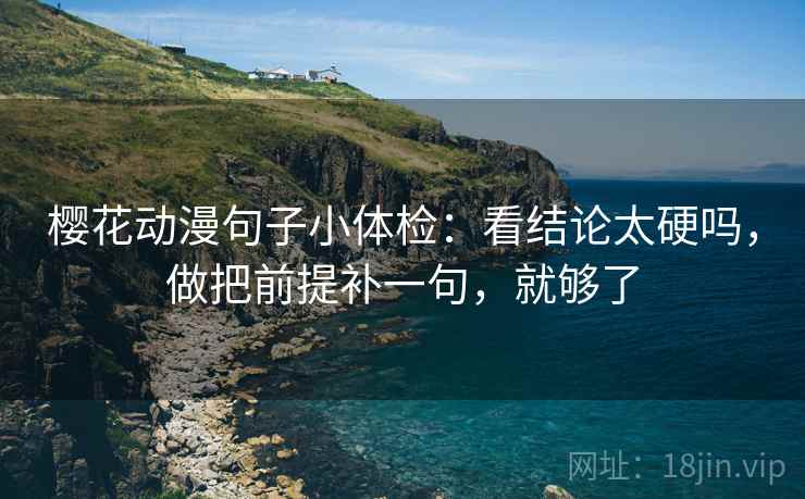 樱花动漫句子小体检：看结论太硬吗，做把前提补一句，就够了