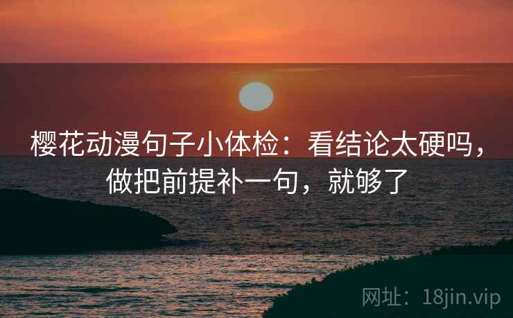 樱花动漫句子小体检：看结论太硬吗，做把前提补一句，就够了