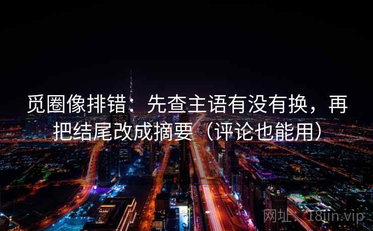 觅圈像排错：先查主语有没有换，再把结尾改成摘要（评论也能用）