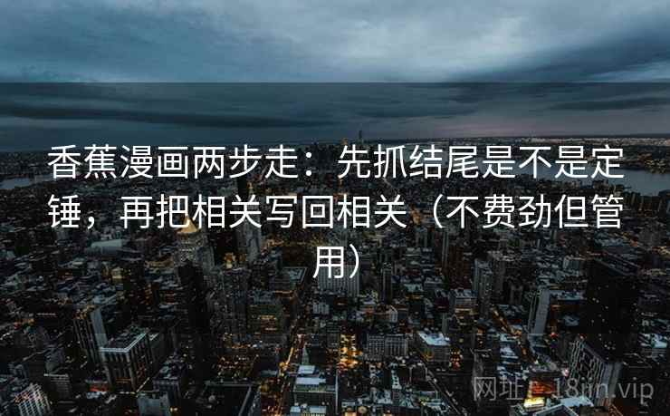 香蕉漫画两步走：先抓结尾是不是定锤，再把相关写回相关（不费劲但管用）