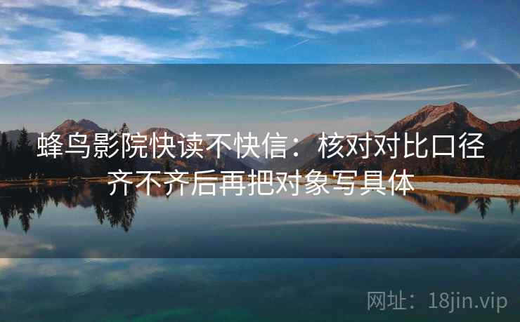 蜂鸟影院快读不快信：核对对比口径齐不齐后再把对象写具体