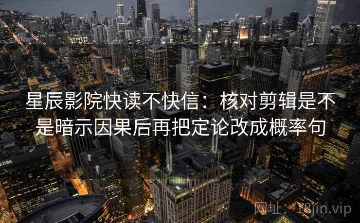 星辰影院快读不快信：核对剪辑是不是暗示因果后再把定论改成概率句
