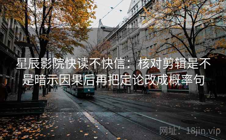 星辰影院快读不快信：核对剪辑是不是暗示因果后再把定论改成概率句