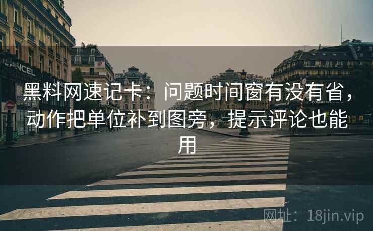 黑料网速记卡：问题时间窗有没有省，动作把单位补到图旁，提示评论也能用