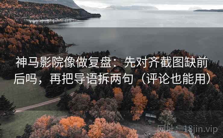 神马影院像做复盘：先对齐截图缺前后吗，再把导语拆两句（评论也能用）