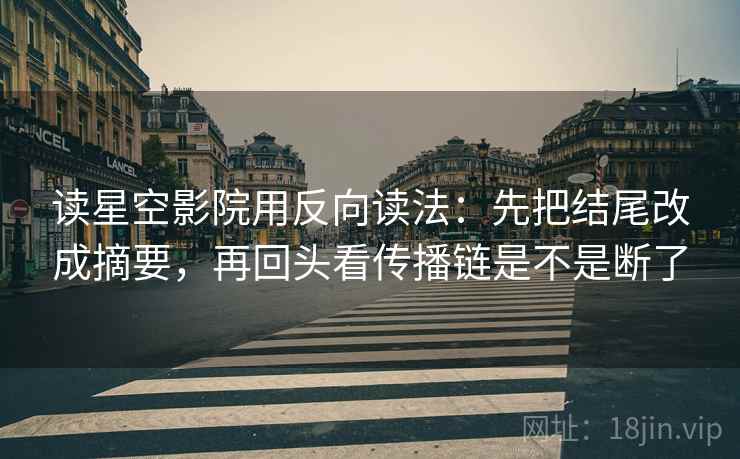 读星空影院用反向读法：先把结尾改成摘要，再回头看传播链是不是断了