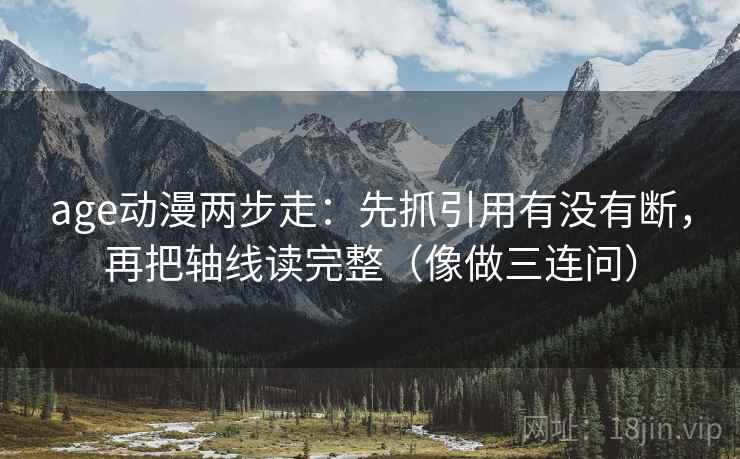age动漫两步走：先抓引用有没有断，再把轴线读完整（像做三连问）